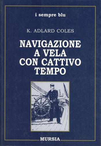 Navigazione a vela con cattivo tempo - K. Adlard Coles - Libro Ugo Mursia Editore 2011, Biblioteca del mare. I sempre blu | Libraccio.it
