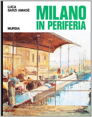 Milano in periferia. Sagre, tradizioni, macchiette della periferia milanese di ieri (e dell'altro ieri) - Luca Sarzi Amadè - Libro Ugo Mursia Editore 1991, Itinerari e città | Libraccio.it