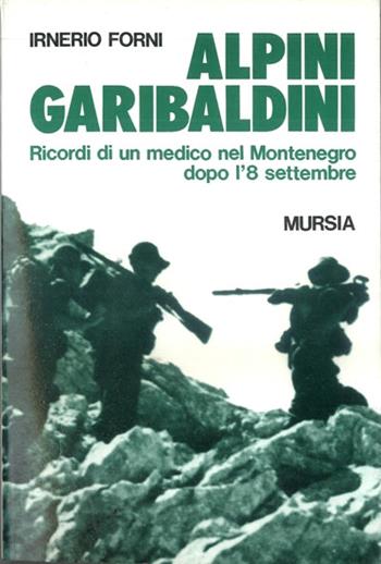 Alpini garibaldini. Ricordi di un medico nel Montenegro dopo l'8 settembre - Irnerio Forni - Libro Mursia 1992, Testimonianze fra cron. e st. Guerre | Libraccio.it