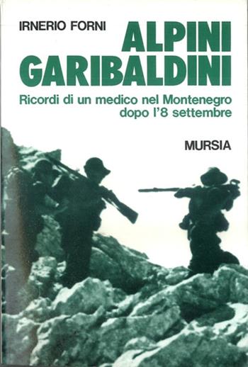 Alpini garibaldini. Ricordi di un medico nel Montenegro dopo l'8 settembre - Irnerio Forni - Libro Ugo Mursia Editore 1992, Testimonianze fra cron. e st. Guerre | Libraccio.it