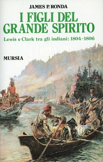I figli del grande spirito. Lewis e Clark tra gli indiani (1804-1806) - James P. Ronda - Libro Mursia 1992, Storia e documenti. Storia tribù indiane | Libraccio.it