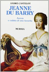Jeanne du Barry. Ascesa e caduta di una favorita - André Castelot - Libro Mursia 1992, Storia e documenti. Biografie | Libraccio.it