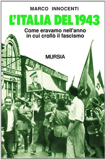 L'Italia del 1943. Come eravamo nell'anno in cui crollò il fascismo - Marco Innocenti - Libro Mursia 2022, Testimonianze fra cron. e st. Guerre | Libraccio.it