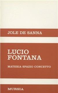 Lucio Fontana. Materia, spazio, concetto - Jole De Sanna - Libro Ugo Mursia Editore 1993, Saggi di estetica e di poetica | Libraccio.it