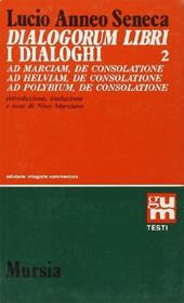 Dialogorum libri-I dialoghi. Vol. 2: Ad Marciam, de consolatione-Ad Helviam, de consolatione- Ad Polybium, de consolatione