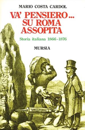 Va' pensiero... Su Roma assopita. Storia italiana 1866-1876 - Mario Costa Cardol - Libro Ugo Mursia Editore 1993, Storia e documenti. Storie gen. e part. | Libraccio.it