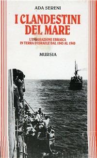 I clandestini del mare. L'emigrazione ebraica in terra d'Israele dal 1948 al 1958 - Ada Sereni - Libro Ugo Mursia Editore 1994, Grande universale Mursia.Testimonianze | Libraccio.it