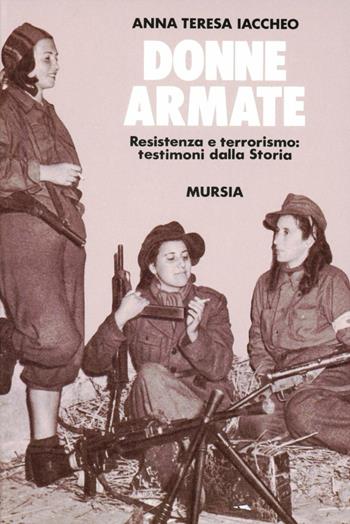 Donne armate. Resistenza e terrorismo: testimoni dalla storia - Anna T. Iaccheo - Libro Ugo Mursia Editore 1994, Fatti, testimonianze, reportage | Libraccio.it