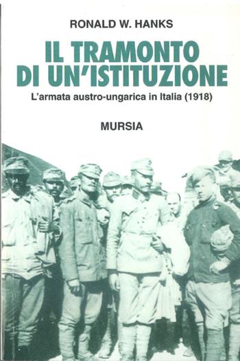 Il tramonto di un'istituzione. L'armata austro-ungarica in Italia (1918) - Ronald W. Hanks - Libro Mursia 1994, Testimonianze fra cronaca e storia. Prima guerra mondiale | Libraccio.it