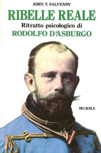 Ribelle reale. Ritratto psicologico di Rodolfo d'Asburgo - John T. Salvendy - Libro Mursia 2022, Storia e documenti. Biografie | Libraccio.it