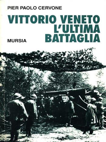 Vittorio Veneto l'ultima battaglia - Pier Paolo Cervone - Libro Mursia 1994, Testimonianze fra cronaca e storia. Prima guerra mondiale | Libraccio.it