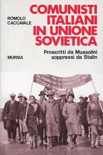Comunisti italiani in Unione Sovietica. Proscritti da Mussolini soppressi da Stalin - Romolo Caccavale - Libro Mursia 2022, Testimonianze fra cron. e st. Fascismo | Libraccio.it