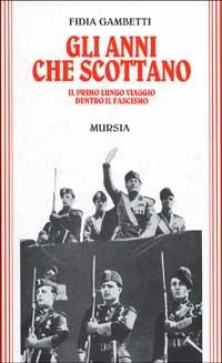 Gli anni che scottano. Il primo lungo viaggio dentro il fascismo - Fidia Gambetti - Libro Mursia 2022, Testimonianze fra cron. e st. Guerre | Libraccio.it