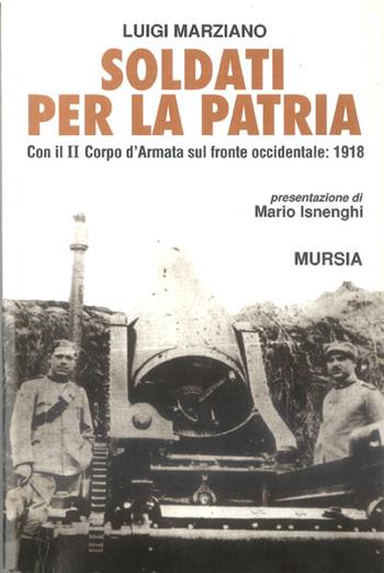 Soldati per la patria. Con il II Corpo d'armata sul fronte occidentale: 1918 - Luigi Marziano - Libro Mursia 1996, Testimonianze fra cronaca e storia. Prima guerra mondiale | Libraccio.it