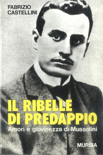 Il ribelle di Predappio. Amori e giovinezza di Mussolini - Fabrizio Castellini - Libro Ugo Mursia Editore 2016, Testimonianze fra cron. e st. Fascismo | Libraccio.it