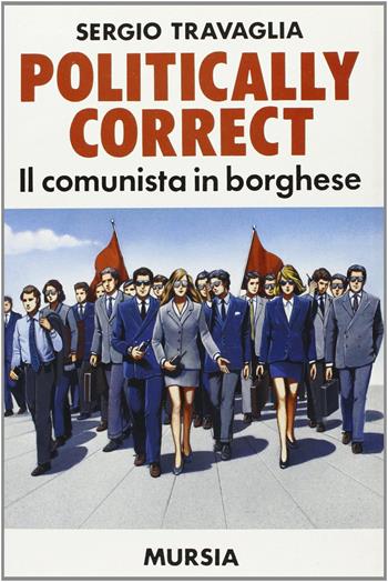Politically correct. Il comunista in borghese - Sergio Travaglia - Libro Mursia 2022, Fatti, testimonianze, reportage | Libraccio.it