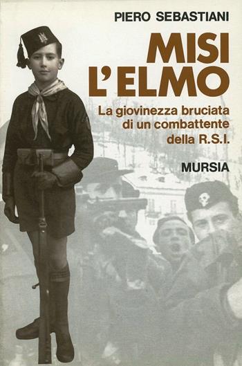 Misi l'elmo. La giovinezza bruciata di un combattente della RSI - Piero Sebastiani - Libro Mursia 2022, Testimonianze fra cron. e st. Guerre | Libraccio.it