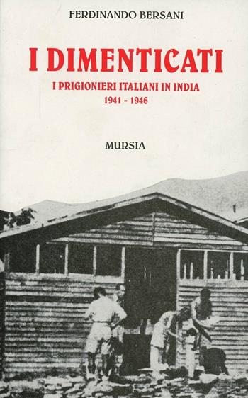 I dimenticati. I prigionieri italiani in India (1941-1946) - Ferdinando Bersani - Libro Ugo Mursia Editore 2011, Grande universale Mursia.Testimonianze | Libraccio.it