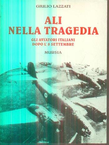 Ali nella tragedia. Gli aviatori italiani dopo l'8 settembre - Giulio Lazzati - Libro Ugo Mursia Editore 1997, Grande universale Mursia.Testimonianze | Libraccio.it