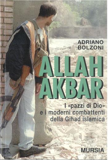 Allah Akbar. I «Pazzi di Dio» e i moderni combattenti della gihad islamica - Adriano Bolzoni - Libro Mursia 2022, Fatti, testimonianze, reportage | Libraccio.it