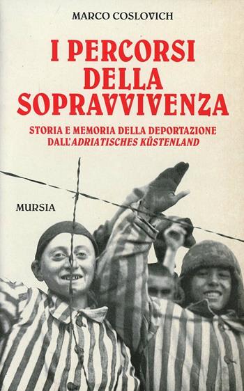 I percorsi della sopravvivenza. Storia e memoria della deportazione dall'Adriatisches Küstenland - Marco Coslovich - Libro Mursia 2011, Grande universale Mursia.Testimonianze | Libraccio.it