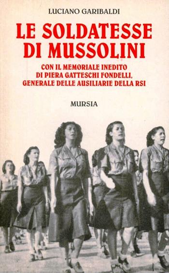 Le soldatesse di Mussolini. Con il memoriale inedito di Piera Gatteschi Fondelli, generale delle ausiliarie della RSI - Luciano Garibaldi - Libro Mursia 2013, Grande universale Mursia.Testimonianze | Libraccio.it