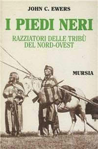 I Piedi Neri. Razziatori delle pianure del Nord-Ovest - John C. Ewers - Libro Mursia 1997, Storia e documenti. Storia tribù indiane | Libraccio.it