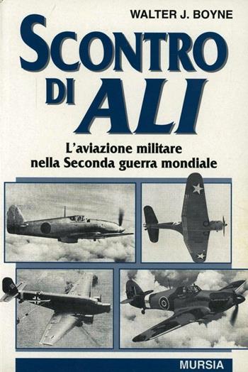 Scontro di ali. L'aviazione militare nella seconda guerra mondiale - Walter J. Boyne - Libro Mursia 1997, Testimonianze fra cronaca e storia | Libraccio.it