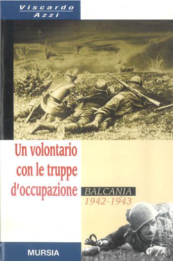 Un volontario con le truppe d'occupazione (Balcania, 1942-1943) - Viscardo Azzi - Libro Ugo Mursia Editore 1998, Testimonianze fra cron. e st. Guerre | Libraccio.it