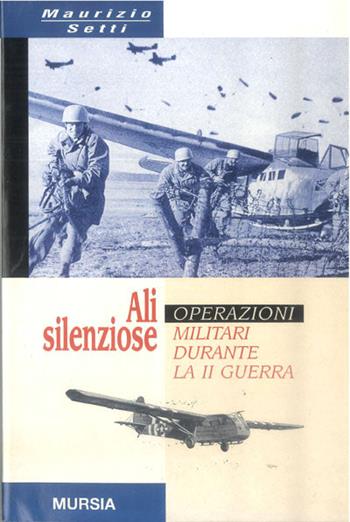 Ali silenziose. Operazioni militari con alianti durante la seconda guerra - Maurizio Setti - Libro Mursia 2012, Testimonianze fra cronaca e storia | Libraccio.it