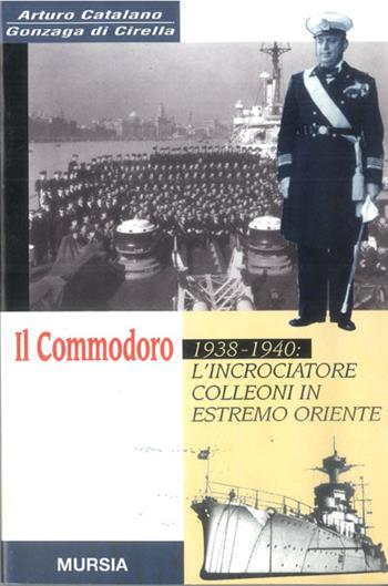 Il commodoro. 1938-1940: l'incrociatore Colleoni in Estremo Oriente - Arturo Catalano Gonzaga Di Cirella - Libro Mursia 2022, Testimonianze fra cron. e st. Guerre | Libraccio.it