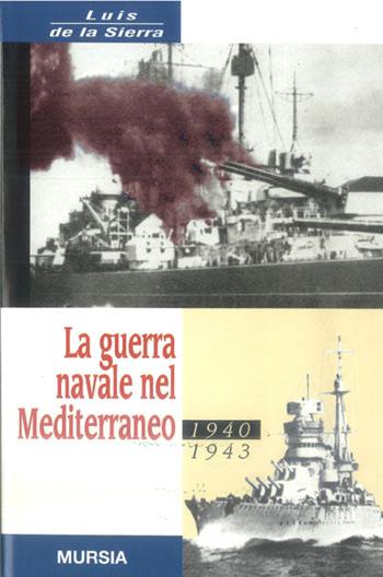 La guerra navale nel Mediterraneo. 1940-1943 - Luis de la Sierra - Libro Mursia 2016, Testimonianze fra cron. e st. Guerre | Libraccio.it