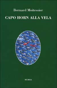 Capo Horn alla vela. 14000 miglia senza scalo - Bernard Moitessier - Libro Mursia 2011, Quelli di Capo Horn | Libraccio.it