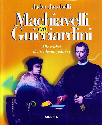 Machiavelli e/o Guicciardini. Alle radici del realismo politico - Jader Jacobelli - Libro Mursia 2022, Storia e documenti. Biografie | Libraccio.it