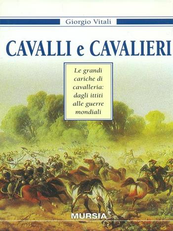 Cavalli e cavalieri. Le grandi cariche di cavalleria: dagli ittiti alle guerre mondiali - Giorgio Vitali - Libro Mursia 1998, Storia e documenti. Storie gen. e part. | Libraccio.it