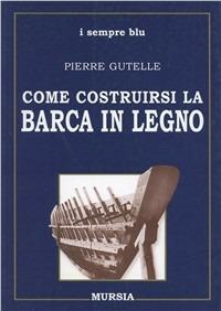 Come costruirsi la barca in legno - Pierre Gutelle - Libro Ugo Mursia Editore 1999, Scuola bridge | Libraccio.it