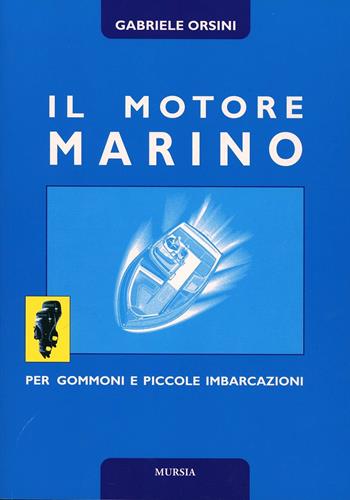 Il motore marino per gommoni e piccole imbarcazioni - Gabriele Orsini - Libro Mursia 2022, Biblioteca del mare. Motonautica | Libraccio.it