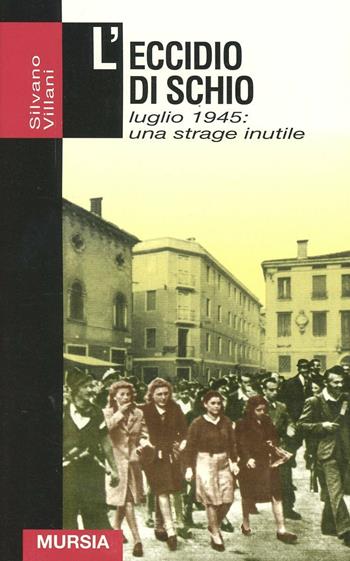 L' eccidio di Schio. Luglio 1945: una strage inutile - Silvano Villani - Libro Ugo Mursia Editore 2016, Grande universale Mursia.Testimonianze | Libraccio.it