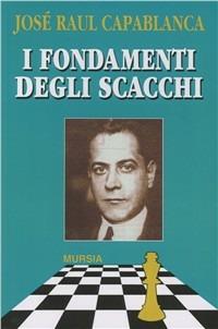 I fondamenti degli scacchi - J. Raul Capablanca - Libro Ugo Mursia Editore 1999, I giochi. Scacchi | Libraccio.it