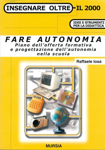 Fare autonomia. Piano dell'offerta formativa e progettazione dell'autonomia nella scuola - Raffaele Iosa - Libro Mursia 2012, Insegnare oltre il 2000 | Libraccio.it