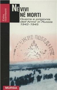 Né vivi né morti. Guerra e prigionia dell'Armir in Russia (1942-1945) - Fidia Gambetti - Libro Mursia 2000, Testimonianze fra cron. e st. Guerre | Libraccio.it