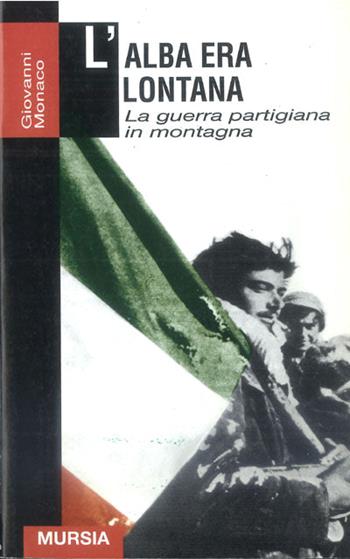L'alba era lontana. La guerra partigiana in montagna - Giovanni Monaco - Libro Mursia 2022, Testimonianze fra cronaca e storia | Libraccio.it