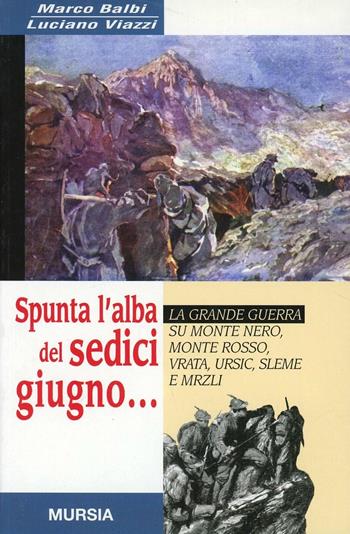 Spunta l'alba del sedici giugno... La grande guerra su monte Nero, monte Rosso, Vrata, Ursic, Sleme e Mrzli - Marco Balbi, Luciano Ulazzi - Libro Mursia 2015, Testimonianze fra cronaca e storia | Libraccio.it