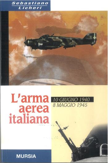 L'arma aerea italiana. 10 giugno 1940-8 maggio 1945 - Sebastiano Licheri - Libro Mursia 2003, Testimonianze fra cronaca e storia | Libraccio.it