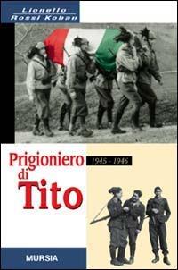 Prigioniero di Tito 1945-1946. Un bersagliere nei campi di concentramento jugoslavi - Lionello Rossi Kobau - Libro Mursia 2011, Grande universale Mursia.Testimonianze | Libraccio.it