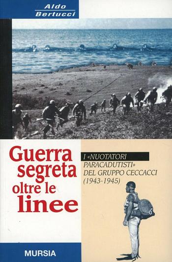 Guerra segreta oltre le linee. I «Nuotatori paracadutisti» del gruppo Ceccacci (1943-1945) - Aldo Bertucci - Libro Ugo Mursia Editore 2001, Testimonianze fra cron. e st. Guerre | Libraccio.it