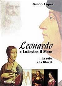 Leonardo e Ludovico il Moro. La roba e la libertà - Guido Lopez - Libro Ugo Mursia Editore 2001, Storia e documenti | Libraccio.it
