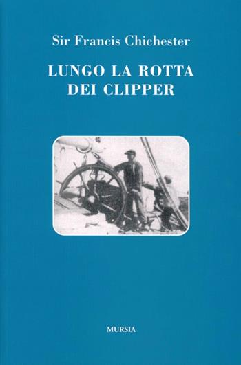 Lungo la rotta dei clipper - Francis Chichester - Libro Ugo Mursia Editore 2011, Quelli di Capo Horn | Libraccio.it