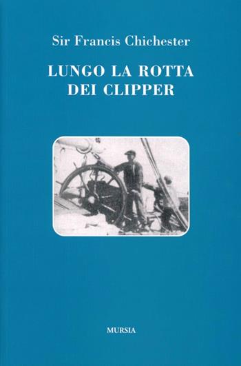 Lungo la rotta dei clipper - Francis Chichester - Libro Mursia 2011, Quelli di Capo Horn | Libraccio.it