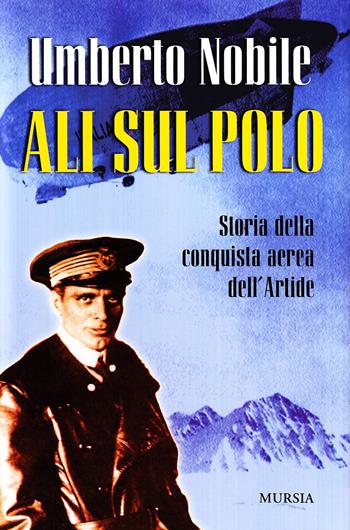 Ali sul Polo. Storia della conquista aerea dell'Artide - Umberto Nobile - Libro Mursia 2022, Viaggi, esplorazioni e scoperte | Libraccio.it